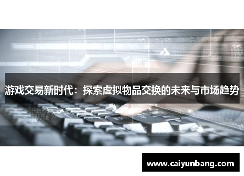 游戏交易新时代：探索虚拟物品交换的未来与市场趋势