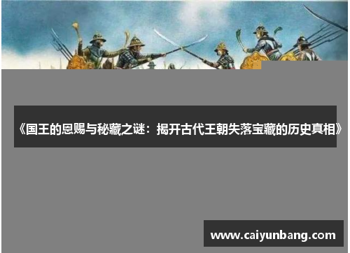 《国王的恩赐与秘藏之谜:揭开古代王朝失落宝藏的历史真相》