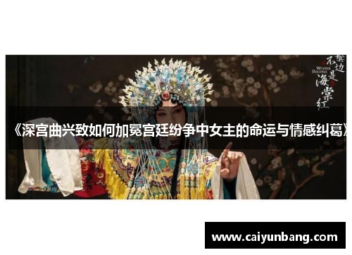 《深宫曲兴致如何加冕宫廷纷争中女主的命运与情感纠葛》